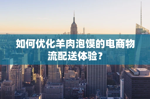 如何优化羊肉泡馍的电商物流配送体验？