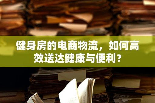 健身房的电商物流，如何高效送达健康与便利？