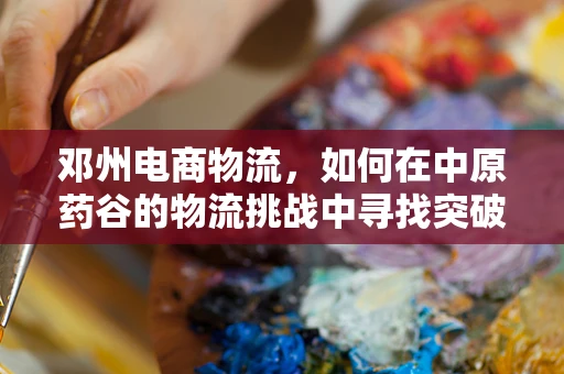 邓州电商物流，如何在中原药谷的物流挑战中寻找突破？