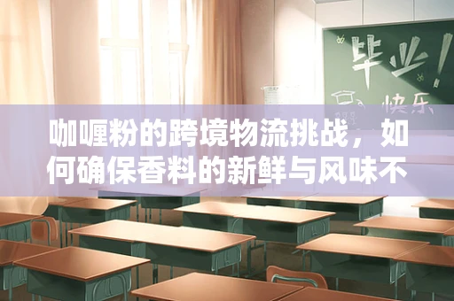 咖喱粉的跨境物流挑战，如何确保香料的新鲜与风味不散？