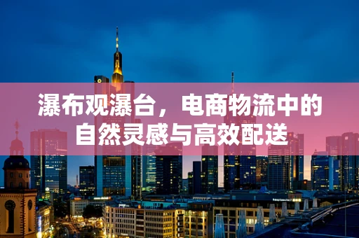 瀑布观瀑台，电商物流中的自然灵感与高效配送