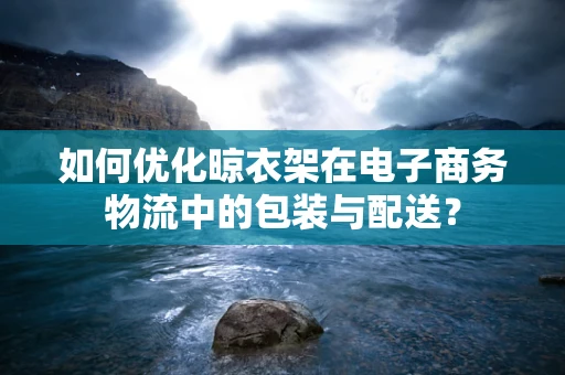 如何优化晾衣架在电子商务物流中的包装与配送？