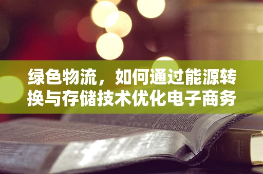 绿色物流，如何通过能源转换与存储技术优化电子商务配送？