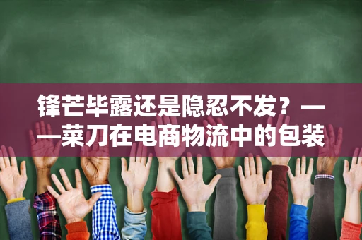 锋芒毕露还是隐忍不发？——菜刀在电商物流中的包装与运输挑战