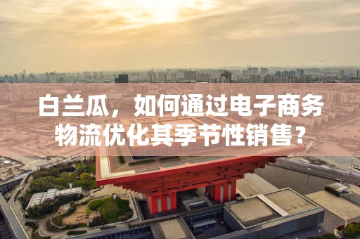 白兰瓜，如何通过电子商务物流优化其季节性销售？