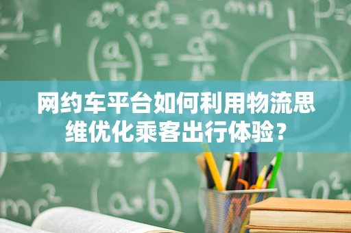 网约车平台如何利用物流思维优化乘客出行体验？