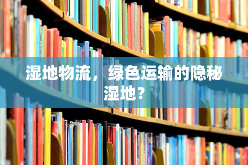 湿地物流，绿色运输的隐秘湿地？