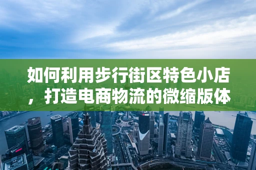 如何利用步行街区特色小店，打造电商物流的微缩版体验？
