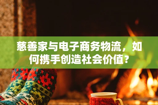 慈善家与电子商务物流，如何携手创造社会价值？
