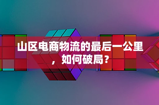 山区电商物流的最后一公里，如何破局？