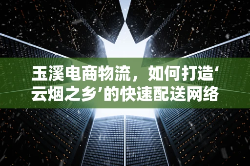 玉溪电商物流，如何打造‘云烟之乡’的快速配送网络？