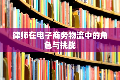 律师在电子商务物流中的角色与挑战