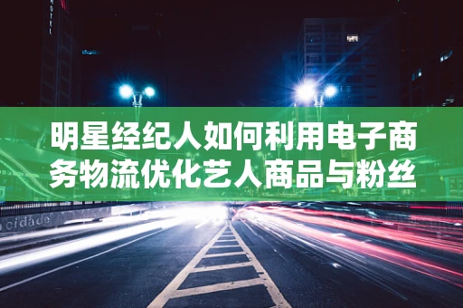 明星经纪人如何利用电子商务物流优化艺人商品与粉丝的连接？