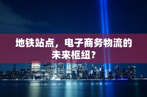 地铁站点，电子商务物流的未来枢纽？