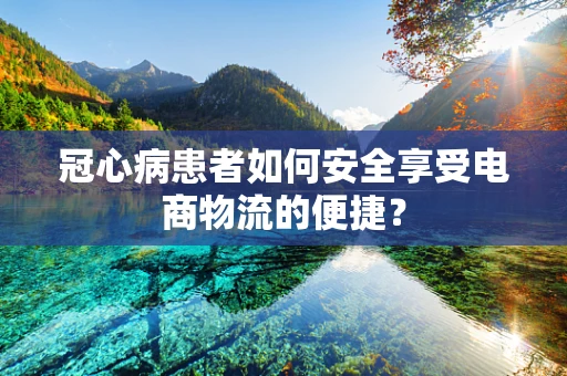 冠心病患者如何安全享受电商物流的便捷？
