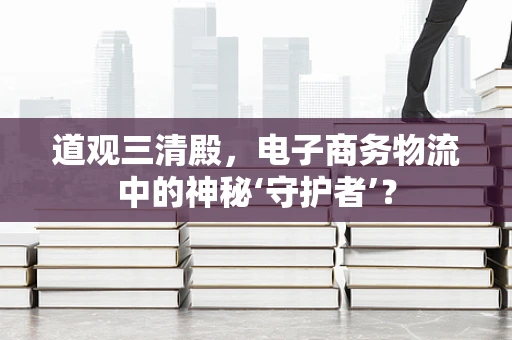 道观三清殿，电子商务物流中的神秘‘守护者’？