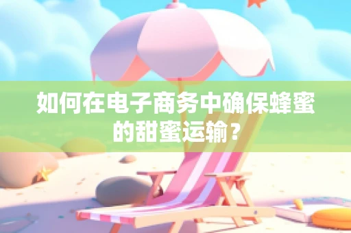 如何在电子商务中确保蜂蜜的甜蜜运输？