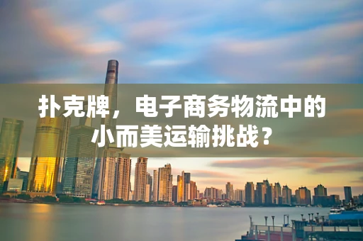 扑克牌，电子商务物流中的小而美运输挑战？