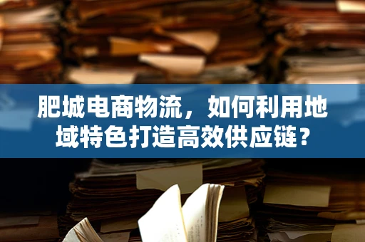 肥城电商物流，如何利用地域特色打造高效供应链？