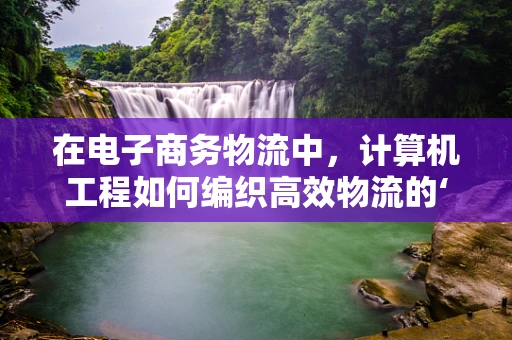 在电子商务物流中，计算机工程如何编织高效物流的‘数字经纬’？