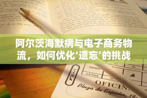 阿尔茨海默病与电子商务物流，如何优化‘遗忘’的挑战？