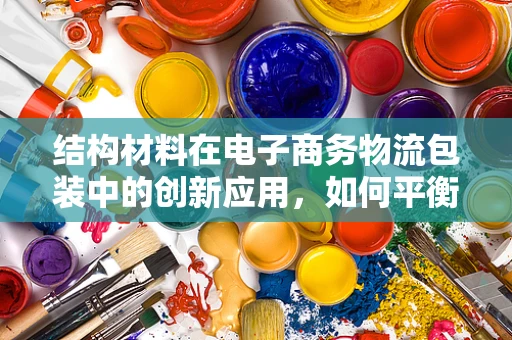 结构材料在电子商务物流包装中的创新应用，如何平衡成本与可持续性？