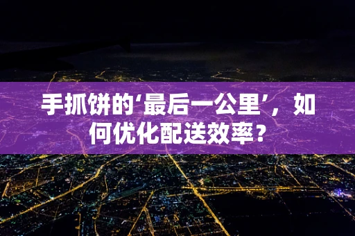 手抓饼的‘最后一公里’，如何优化配送效率？