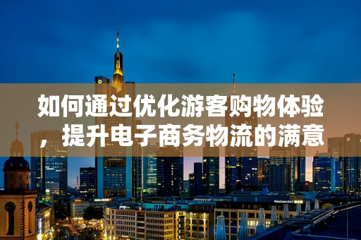 如何通过优化游客购物体验，提升电子商务物流的满意度？