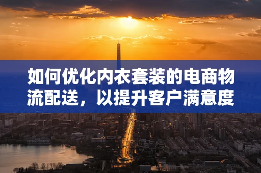如何优化内衣套装的电商物流配送，以提升客户满意度？