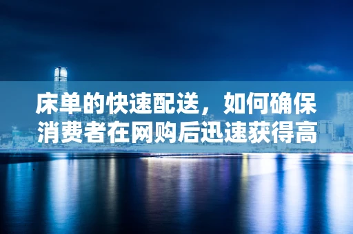 床单的快速配送，如何确保消费者在网购后迅速获得高质量床单？