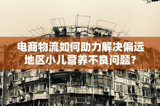 电商物流如何助力解决偏远地区小儿营养不良问题？