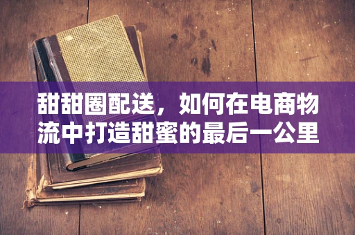 甜甜圈配送，如何在电商物流中打造甜蜜的最后一公里？
