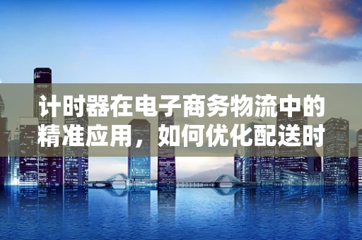 计时器在电子商务物流中的精准应用，如何优化配送时效？
