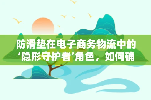 防滑垫在电子商务物流中的‘隐形守护者’角色，如何确保商品安全送达？
