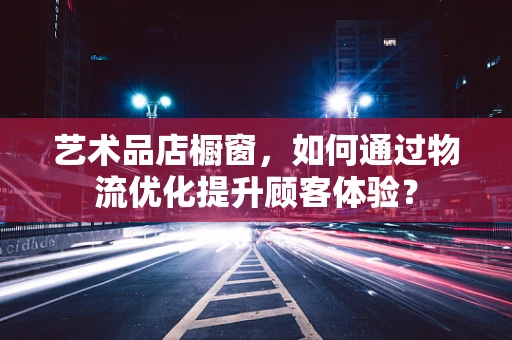 艺术品店橱窗，如何通过物流优化提升顾客体验？