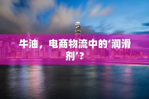 牛油，电商物流中的‘润滑剂’？