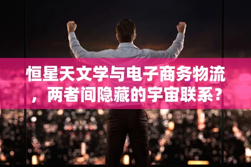 恒星天文学与电子商务物流，两者间隐藏的宇宙联系？