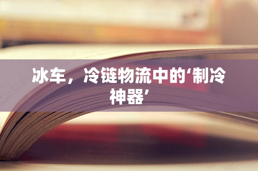 冰车，冷链物流中的‘制冷神器’