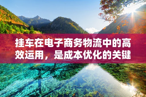 挂车在电子商务物流中的高效运用，是成本优化的关键吗？