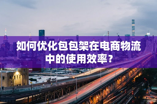如何优化包包架在电商物流中的使用效率？