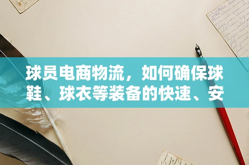 球员电商物流，如何确保球鞋、球衣等装备的快速、安全送达？