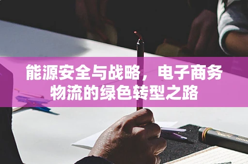 能源安全与战略，电子商务物流的绿色转型之路