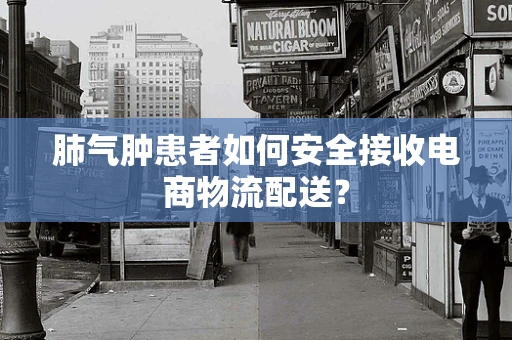 肺气肿患者如何安全接收电商物流配送？