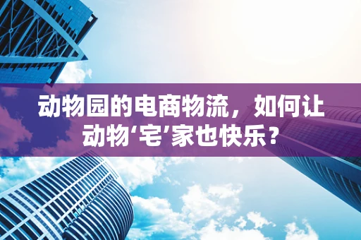 动物园的电商物流，如何让动物‘宅’家也快乐？