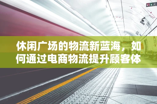 休闲广场的物流新蓝海，如何通过电商物流提升顾客体验？