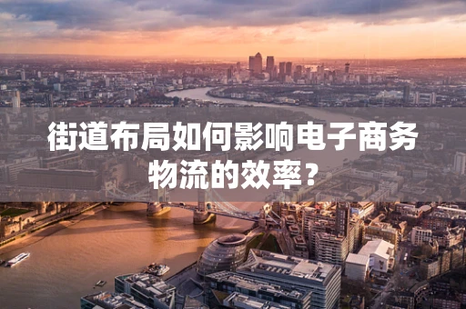 街道布局如何影响电子商务物流的效率？