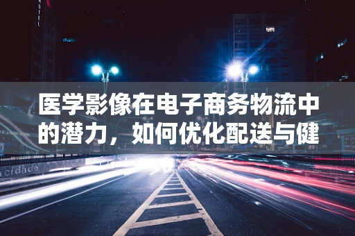 医学影像在电子商务物流中的潜力，如何优化配送与健康并进？
