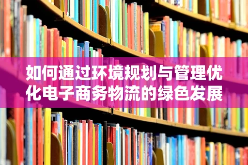 如何通过环境规划与管理优化电子商务物流的绿色发展路径？