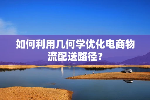 如何利用几何学优化电商物流配送路径？