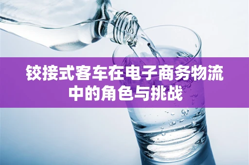 铰接式客车在电子商务物流中的角色与挑战